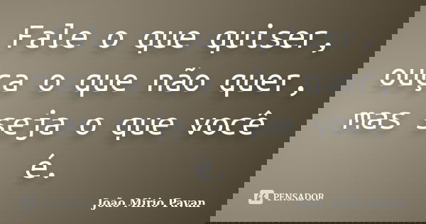 Fale o que quiser, ouça o que não quer, mas seja o que você é.... Frase de João Mirio Pavan.