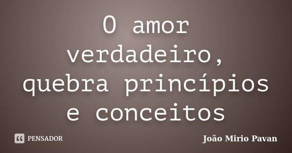 O amor verdadeiro, quebra princípios e conceitos... Frase de João Mirio Pavan.