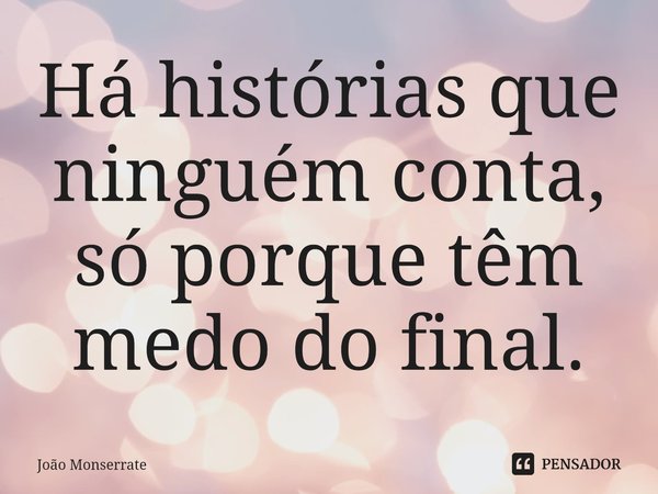 ⁠Há histórias que ninguém conta, só porque têm medo do final.... Frase de João Monserrate.