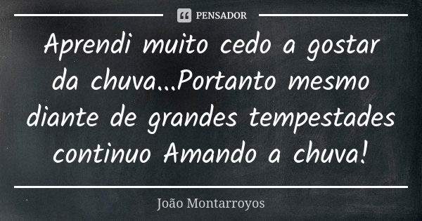 Aprendi muito cedo a gostar da chuva...Portanto mesmo diante de grandes tempestades continuo Amando a chuva!... Frase de João montarroyos.