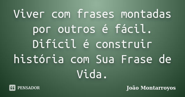 Viver com frases montadas por outros é fácil. Difícil é construir história com Sua Frase de Vida.... Frase de João Montarroyos.