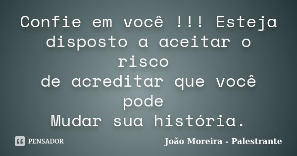Confie em você !!! Esteja disposto a aceitar o risco de acreditar que você pode Mudar sua história.... Frase de João Moreira - Palestrante.