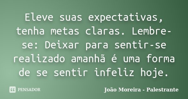 Eleve suas expectativas, tenha metas claras. Lembre-se: Deixar para sentir-se realizado amanhã é uma forma de se sentir infeliz hoje.... Frase de João Moreira - Palestrante.