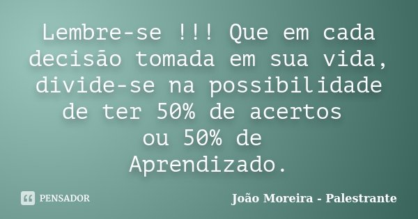 Lembre-se !!! Que em cada decisão tomada em sua vida, divide-se na possibilidade de ter 50% de acertos ou 50% de Aprendizado.... Frase de João Moreira - Palestrante.