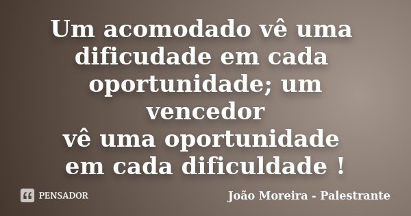 Um acomodado vê uma dificudade em cada oportunidade; um vencedor vê uma oportunidade em cada dificuldade !... Frase de João Moreira - Palestrante.