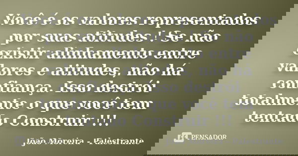 Você é os valores representados por suas atitudes ! Se não existir alinhamento entre valores e atitudes, não há confiança. Isso destrói totalmente o que você te... Frase de João Moreira - Palestrante.