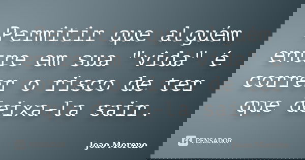 Permitir que alguém entre em sua "vida" é correr o risco de ter que deixa-la sair.... Frase de João Moreno.