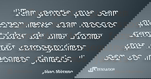 "Tem gente que sem querer mexe com nossos sentidos de uma forma que não conseguimos ser os mesmos jamais."... Frase de Joao Moreno.