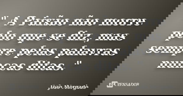 " A Paixão não morre pelo que se diz, mas sempre pelas palavras nuncas ditas. "... Frase de João Morgado.