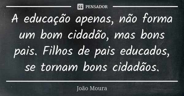 A educação apenas, não forma um bom cidadão, mas bons pais. Filhos de pais educados, se tornam bons cidadãos.... Frase de João Moura.