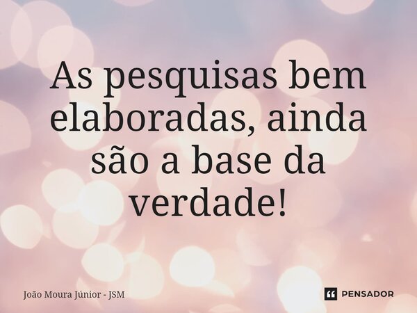 ⁠As pesquisas bem elaboradas, ainda são a base da verdade!... Frase de João Moura Júnior - JSM.