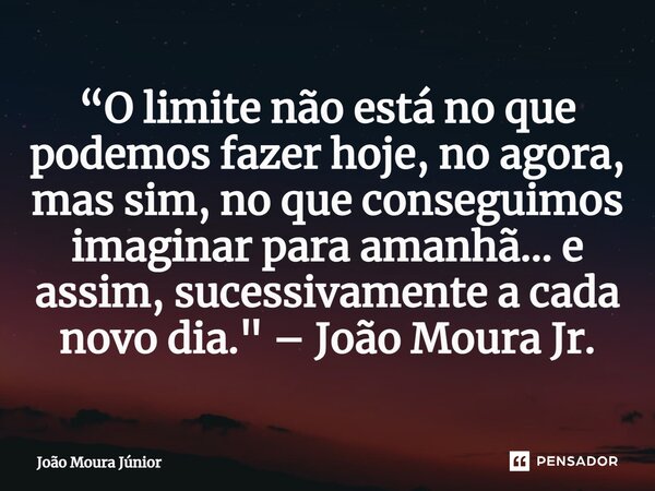 ⁠“O limite não está no que podemos fazer hoje, no agora, mas sim, no que conseguimos imaginar para amanhã... e assim, sucessivamente a cada novo dia." – Jo... Frase de João Moura Júnior.