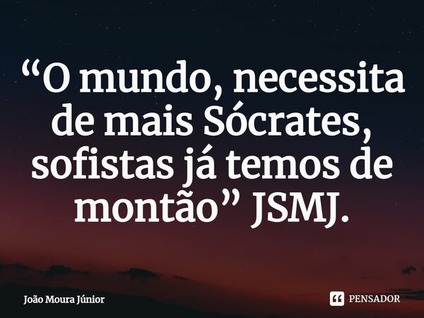 ⁠“O mundo, necessita de mais Sócrates, sofistas já temos de montão” JSMJ.... Frase de João Moura Júnior.