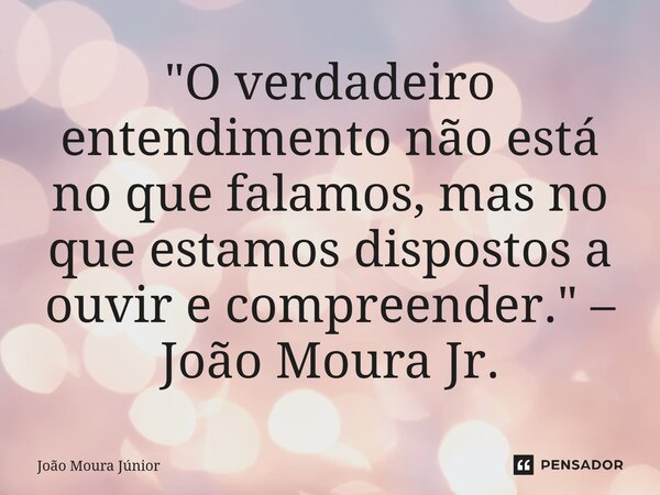 ⁠"O verdadeiro entendimento não está no que falamos, mas no que estamos dispostos a ouvir e compreender." – João Moura Jr.... Frase de João Moura Júnior.