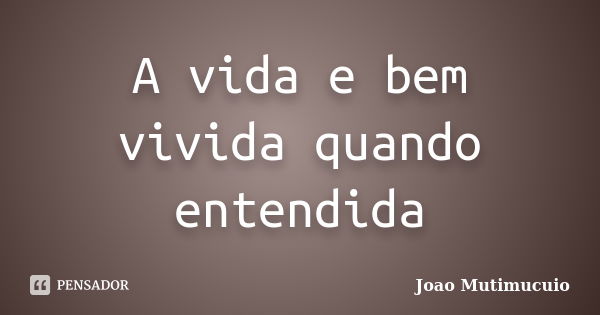 A vida e bem vivida quando entendida... Frase de Joao Mutimucuio.