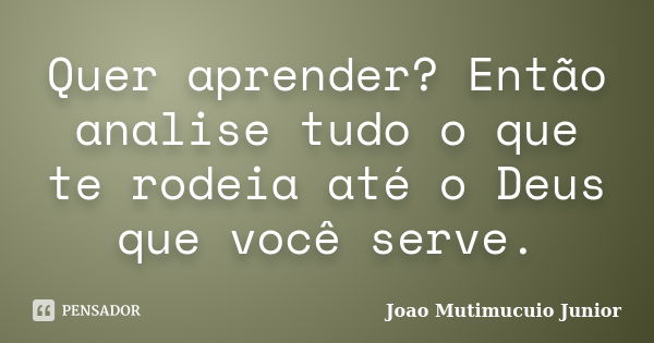 Quer aprender? Então analise tudo o que te rodeia até o Deus que você serve.... Frase de João Mutimucuio Junior.