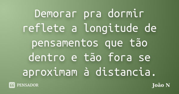 Demorar pra dormir reflete a longitude de pensamentos que tão dentro e tão fora se aproximam à distancia.... Frase de João N.