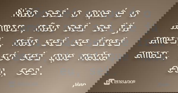Não sei o que é o amor, não sei se já amei, não sei se irei amar, só sei que nada eu, sei.... Frase de João.