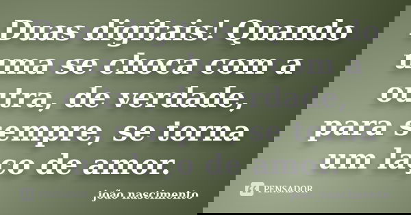 Duas digitais! Quando uma se choca com a outra, de verdade, para sempre, se torna um laço de amor.... Frase de João Nascimento.