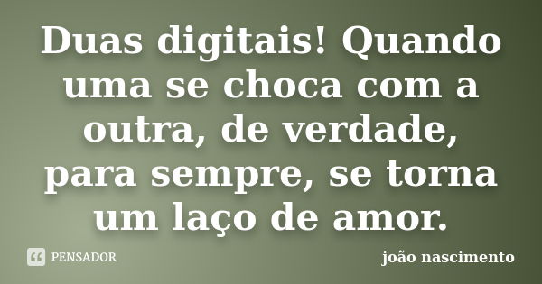 Duas digitais! Quando uma se choca com a outra, de verdade, para sempre, se torna um laço de amor.... Frase de João Nascimento.