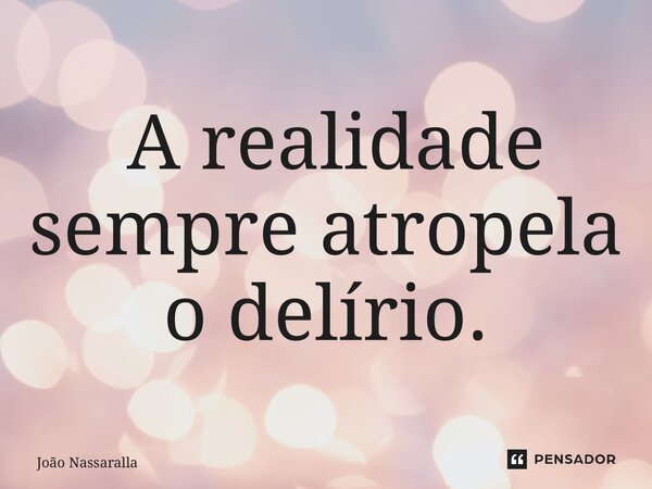 ⁠ A realidade sempre atropela o delírio.... Frase de João Nassaralla.