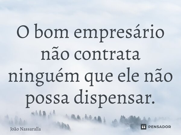⁠O bom empresário não contrata ninguém que ele não possa dispensar.... Frase de João Nassaralla.