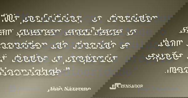 “Na política, o traidor sem querer enaltece o bom caráter do traído e expõe à todos a própria mediocridade”... Frase de João Nazareno.