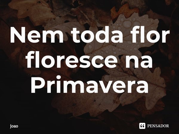 Nem toda flor floresce na Primavera⁠... Frase de joao.