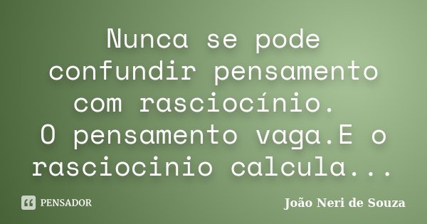 Nunca se pode confundir pensamento com rasciocínio. O pensamento vaga.E o rasciocinio calcula...... Frase de João Neri de Souza.