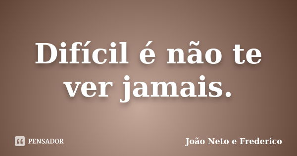 Difícil é não te ver jamais.... Frase de João Neto e Frederico.