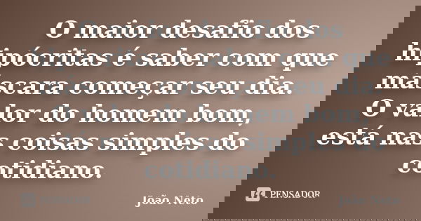 O maior desafio dos hipócritas é saber com que máscara começar seu dia. O valor do homem bom, está nas coisas simples do cotidiano.... Frase de João Neto.