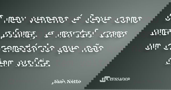 O meu veneno é leve como uma pluma, e mortal como um crematório que não tem volta.... Frase de João Netto..