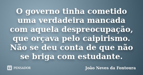 O governo tinha cometido uma verdadeira mancada com aquela despreocupação, que orçava pelo caipirismo. Não se deu conta de que não se briga com estudante.... Frase de João Neves da Fontoura.