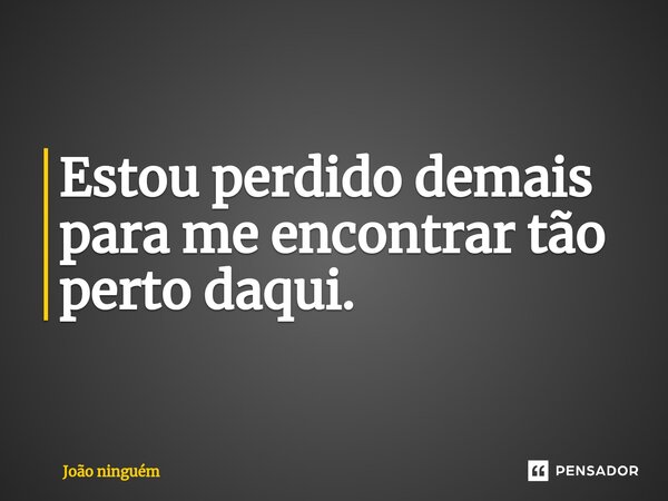 Estou perdido demais para me encontrar tão perto daqui.⁠... Frase de João Ninguém.