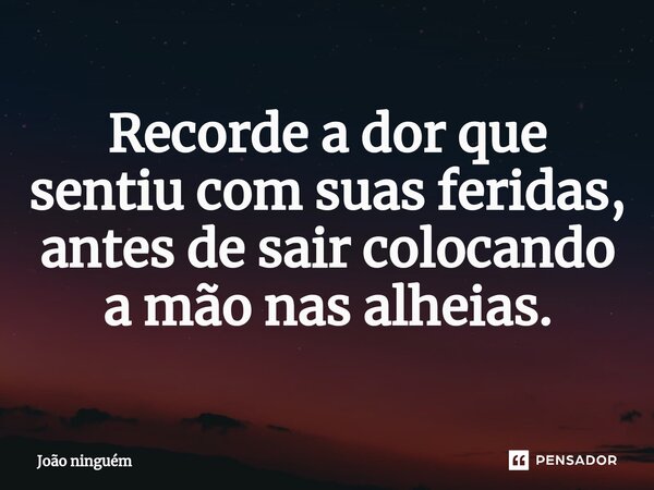Recorde a dor que sentiu com suas feridas, antes de sair colocando a mão nas alheias.⁠... Frase de João Ninguém.