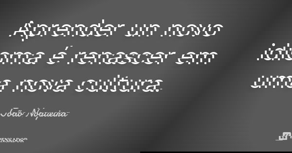 Aprender un novo idioma é renascer em uma nova cultura.... Frase de João Nogueira.