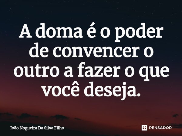 A doma é o poder de convencer o outro a fazer o que você deseja.... Frase de João Nogueira Da Silva Filho.