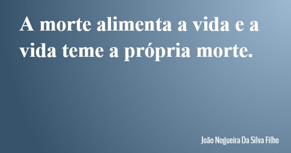 A morte alimenta a vida e a vida teme a própria morte.... Frase de João Nogueira Da Silva Filho.