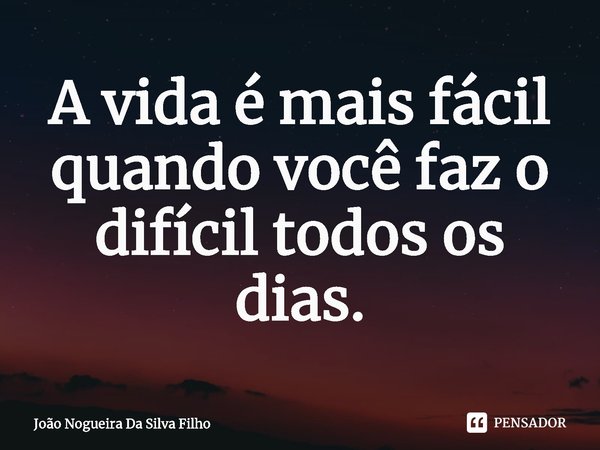 A vida é mais fácil quando você faz o difícil todos os dias.... Frase de João Nogueira Da Silva Filho.