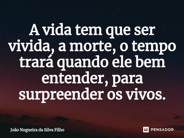 ⁠A vida tem que ser vivida, a morte, o tempo trará quando ele bem entender, para surpreender os vivos.... Frase de João Nogueira Da Silva Filho.