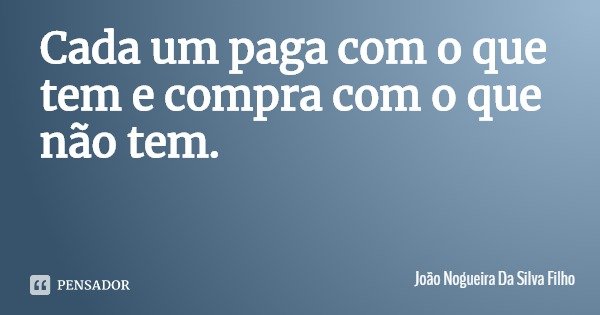 Cada um paga com o que tem e compra com o que não tem.... Frase de João Nogueira Da Silva Filho.