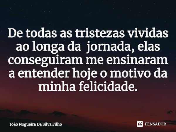 ⁠De todas as tristezas vividas ao longa da jornada, elas conseguiram me ensinaram a entender hoje o motivo da minha felicidade.... Frase de João Nogueira Da Silva Filho.