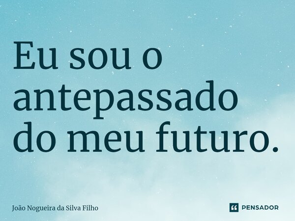 Eu sou o antepassado do meu futu⁠ro.... Frase de João Nogueira Da Silva Filho.