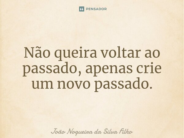 ⁠Não queira voltar ao passado, apenas crie um novo passado.... Frase de João Nogueira Da Silva Filho.