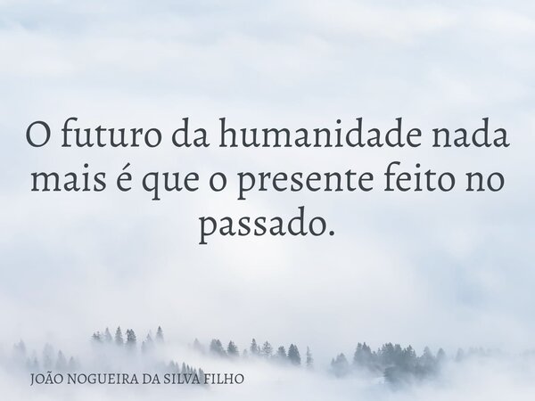 O futuro da humanidade nada mais é que o presente feito no passado.... Frase de JOÃO NOGUEIRA DA SILVA FILHO.