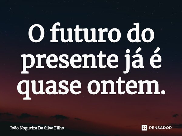 ⁠O futuro do presente já é quase ontem.... Frase de João Nogueira Da Silva Filho.