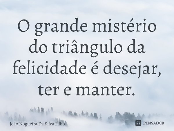 ⁠O grande mistério do triângulo da felicidade é desejar, ter e manter.... Frase de João Nogueira Da Silva Filho.