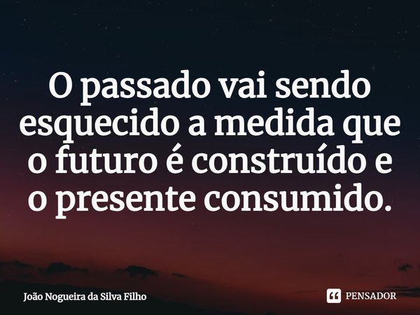 ⁠O passado vai sendo esquecido a medida que o futuro é construído e o presente consumido.... Frase de João Nogueira Da Silva Filho.