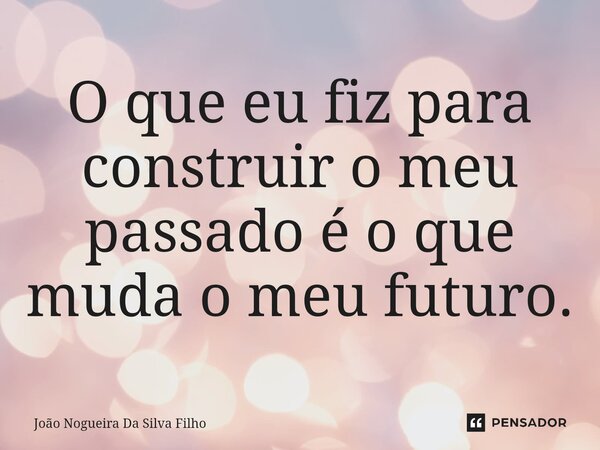 O que eu fiz para construir o meu passado é o que muda o meu futuro.... Frase de João Nogueira Da Silva Filho.