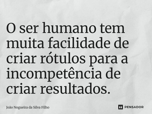 ⁠O ser humano tem muita facilidade de criar rótulos para a incompetência de criar resultados.... Frase de João Nogueira Da Silva Filho.
